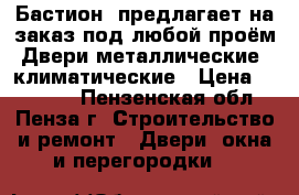 «Бастион »предлагает на заказ под любой проём:Двери металлические, климатические › Цена ­ 10 000 - Пензенская обл., Пенза г. Строительство и ремонт » Двери, окна и перегородки   